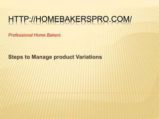 HTTP://HOMEBAKERSPRO.COM/
Steps to Manage product Variations
Professional Home Bakers
 