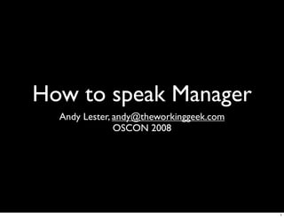 How to speak Manager
  Andy Lester, andy@theworkinggeek.com
               OSCON 2008




                                         1
 