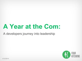 4/12/2014
A Year at the Com:
A developers journey into leadership
 