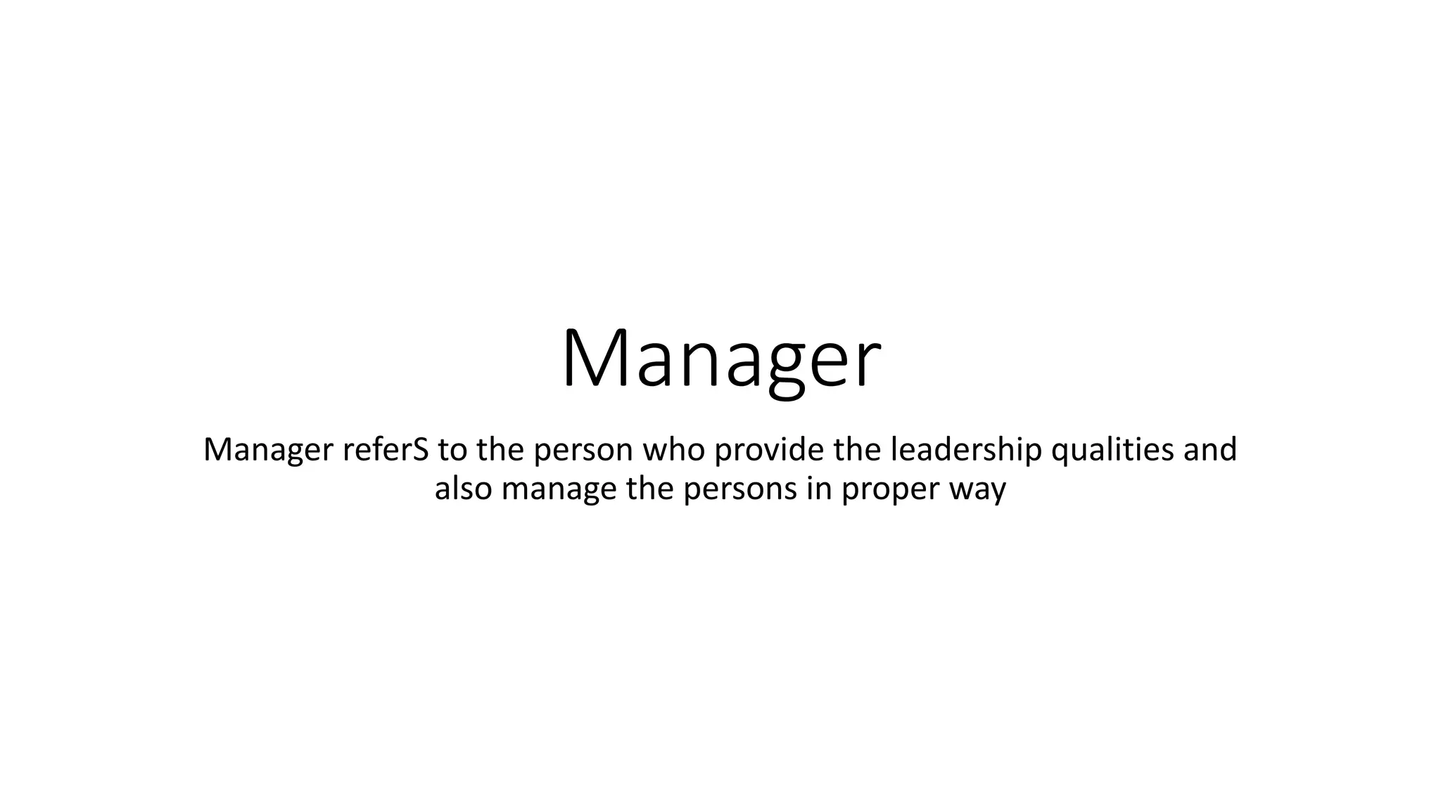 Manager
Manager referS to the person who provide the leadership qualities and
also manage the persons in proper way