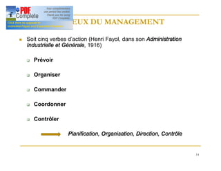 14
ENJEUX DU MANAGEMENT
ENJEUX DU MANAGEMENT
n Soit cinq verbes d’action (Henri Fayol, dans son Administration
Industrielle et Générale, 1916)
q Prévoir
q Organiser
q Commander
q Coordonner
q Contrôler
Planification, Organisation, Direction, Contrôle
 