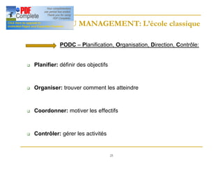 25
HISTOIRE DU MANAGEMENT: L’école classique
HISTOIRE DU MANAGEMENT: L’école classique
PODC – Planification, Organisation, Direction, Contrôle:
q Planifier: définir des objectifs
q Organiser: trouver comment les atteindre
q Coordonner: motiver les effectifs
q Contrôler: gérer les activités
 