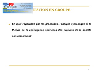 57
QUESTION EN GROUPE
QUESTION EN GROUPE
n En quoi l’approche par les processus, l’analyse systémique et la
théorie de la contingence sont-elles des produits de la société
contemporaine?
 