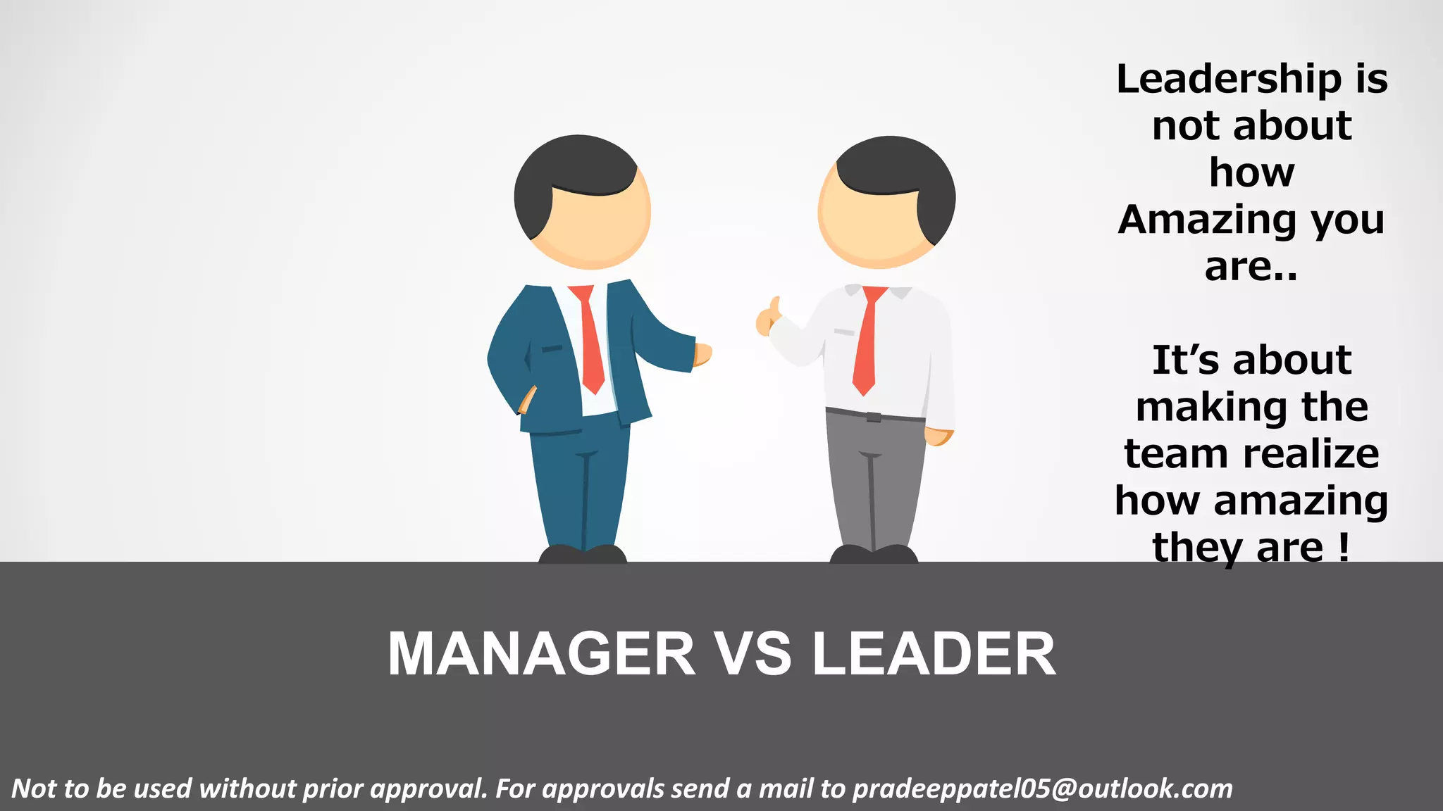 MANAGER VS LEADER
Not to be used without prior approval. For approvals send a mail to pradeeppatel05@outlook.com
Leadership is
not about
how
Amazing you
are..
It’s about
making the
team realize
how amazing
they are !