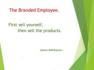 The Branded Employee.
First sell yourself,
then sell the products.
James Adhikaram .
.
 