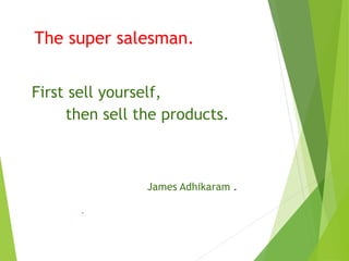 The super salesman.
First sell yourself,
then sell the products.
James Adhikaram .
.
 
