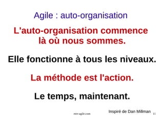 Agile : auto-organisation 
L'auto-organisation commence 
là où nous sommes. 
Elle fonctionne à tous les niveaux. 
La méthode est l'action. 
Le temps, maintenant. 
Inspiré de Dan Millman 
etre-agile.com 11 
 