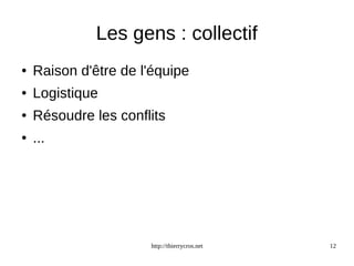 Les gens : collectif 
● Raison d'être de l'équipe 
http://thierrycros.net 12 
● Logistique 
● Résoudre les conflits 
● ... 
 