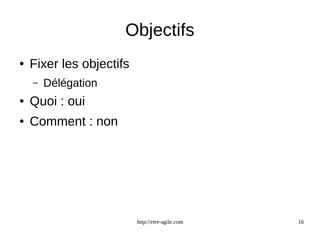 Objectifs 
http://etre-agile.com 16 
● Fixer les objectifs 
– Délégation 
● Quoi : oui 
● Comment : non 
 