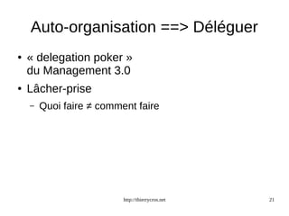 Auto-organisation ==> Déléguer 
● « delegation poker » 
du Management 3.0 
http://thierrycros.net 21 
● Lâcher-prise 
– Quoi faire ≠ comment faire 
 