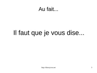 Au fait... 
Il faut que je vous dise... 
http://thierrycros.net 3 
 