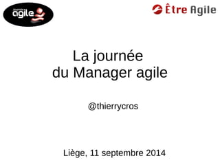 La journée 
du Manager agile 
@thierrycros 
Liège, 11 septembre 2014 
 