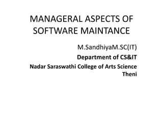 MANAGERAL ASPECTS OF
SOFTWARE MAINTANCE
M.SandhiyaM.SC(IT)
Department of CS&IT
Nadar Saraswathi College of Arts Science
Theni
 
