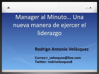 Manager al Minuto… Una nueva manera de ejercer el liderazgo Rodrigo Antonio Velásquez Correo:r_velasquez@live.com Twitter: rodrivelasquez8 