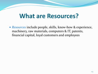 1-3
What are Resources?
 Resources include people, skills, know-how & experience,
machinery, raw materials, computers & IT, patents,
financial capital, loyal customers and employees
 