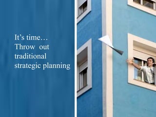 It’s time…
Throw out
traditional
strategic planning
 