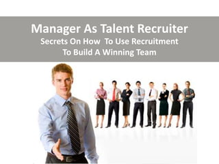 Manager As Talent Recruiter
Secrets On How To Use Recruitment
To Build A Winning Team
 