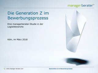 www.manager-berater.com
Die Generation Z im
Bewerbungsprozess
Eine managerberater-Studie in der
Logistikbranche
Köln, im März 2018
Generation Z im Bewerberprozess
 
