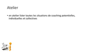 Atelier
• en atelier lister toutes les situations de coaching potentielles,
individuelles et collectives
 