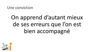 Une conviction
On apprend d’autant mieux
de ses erreurs que l’on est
bien accompagné
 