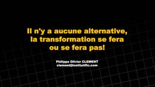 Il n'y a aucune alternative,
la transformation se fera
ou se fera pas!
Philippe Olivier CLEMENT
clement@institutific.com
 