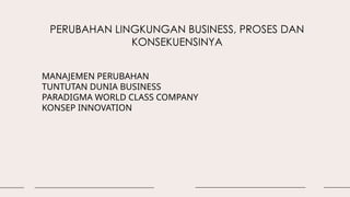 PERUBAHAN LINGKUNGAN BUSINESS, PROSES DAN
KONSEKUENSINYA
MANAJEMEN PERUBAHAN
TUNTUTAN DUNIA BUSINESS
PARADIGMA WORLD CLASS COMPANY
KONSEP INNOVATION
 