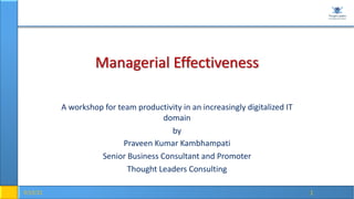 9/19/21 1
Managerial Effectiveness
A workshop for team productivity in an increasingly digitalized IT
domain
by
Praveen Kumar Kambhampati
Senior Business Consultant and Promoter
Thought Leaders Consulting
 