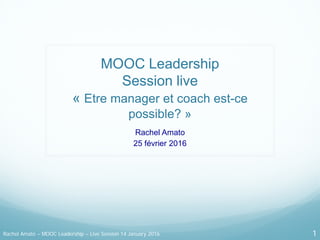 MOOC Leadership
Session live
« Etre manager et coach est-ce
possible? »
Rachel Amato
25 février 2016
Rachel Amato – MOOC Leadership – Live Session 14 January 2016 1
 