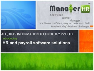 a software that's fast, easy, accurate - and built
to solve today's business challenges.
introducing
HR and payroll software solutions
Knowledge
Worker
Manager
AEQUITAS INFORMATION TECHNOLOGY PVT LTD
 