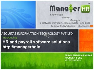 a software that's fast, easy, accurate - and built
to solve today's business challenges.
introducing
HR and payroll software solutions
http://managerhr.in
Knowledge
Worker
Manager
AEQUITAS INFORMATION TECHNOLOGY PVT LTD
Presented By:
PRAVIN MADALIA PARMAR
FOUNDER & CEO
+91 9879933475
 