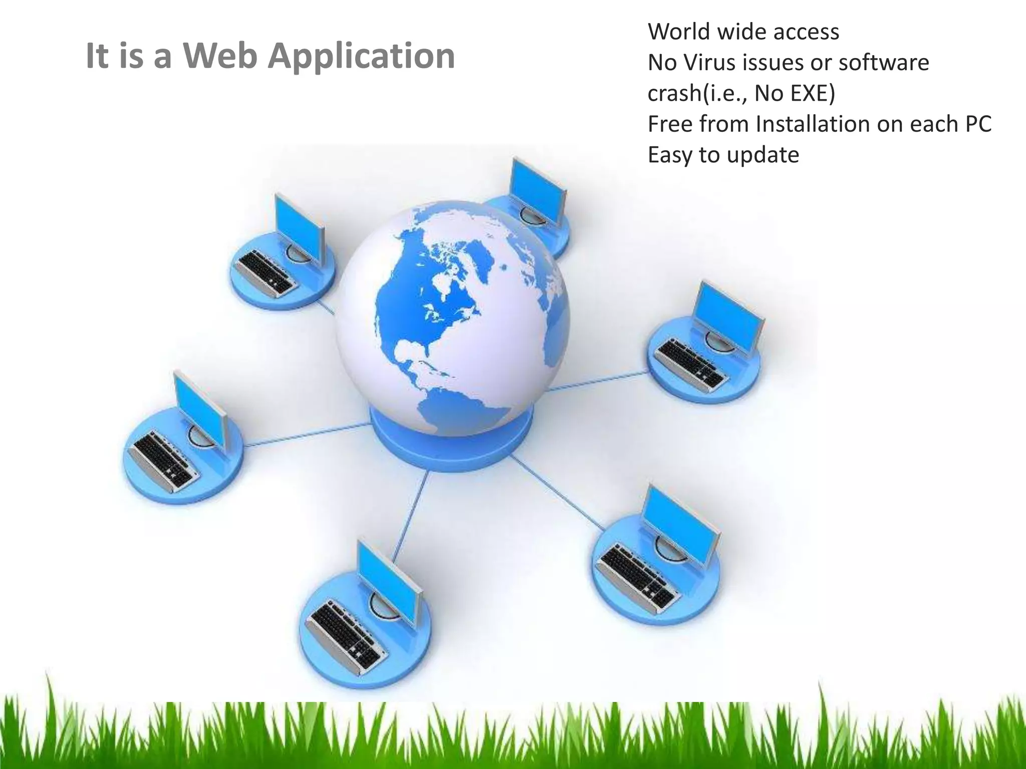 It is a Web Application
World wide access
No Virus issues or software
crash(i.e., No EXE)
Free from Installation on each PC
Easy to update
 