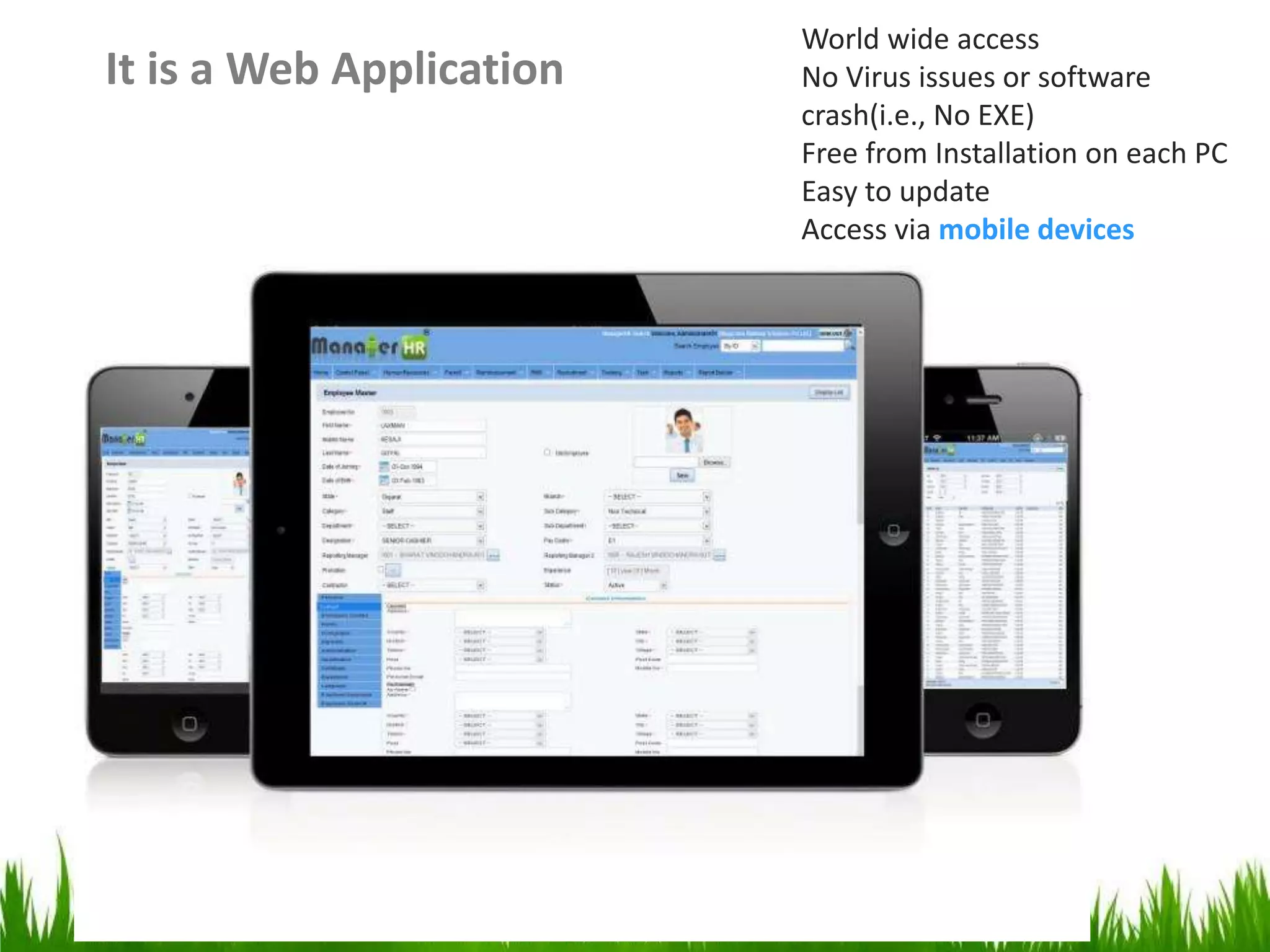 It is a Web Application
World wide access
No Virus issues or software
crash(i.e., No EXE)
Free from Installation on each PC
Easy to update
Access via mobile devices
 