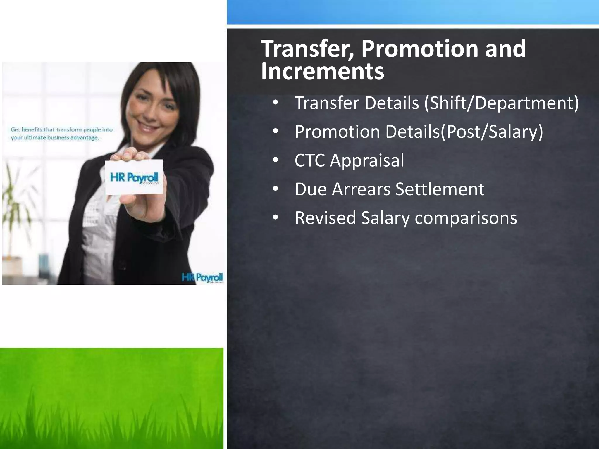 • Transfer Details (Shift/Department)
• Promotion Details(Post/Salary)
• CTC Appraisal
• Due Arrears Settlement
• Revised Salary comparisons
Transfer, Promotion and
Increments
 