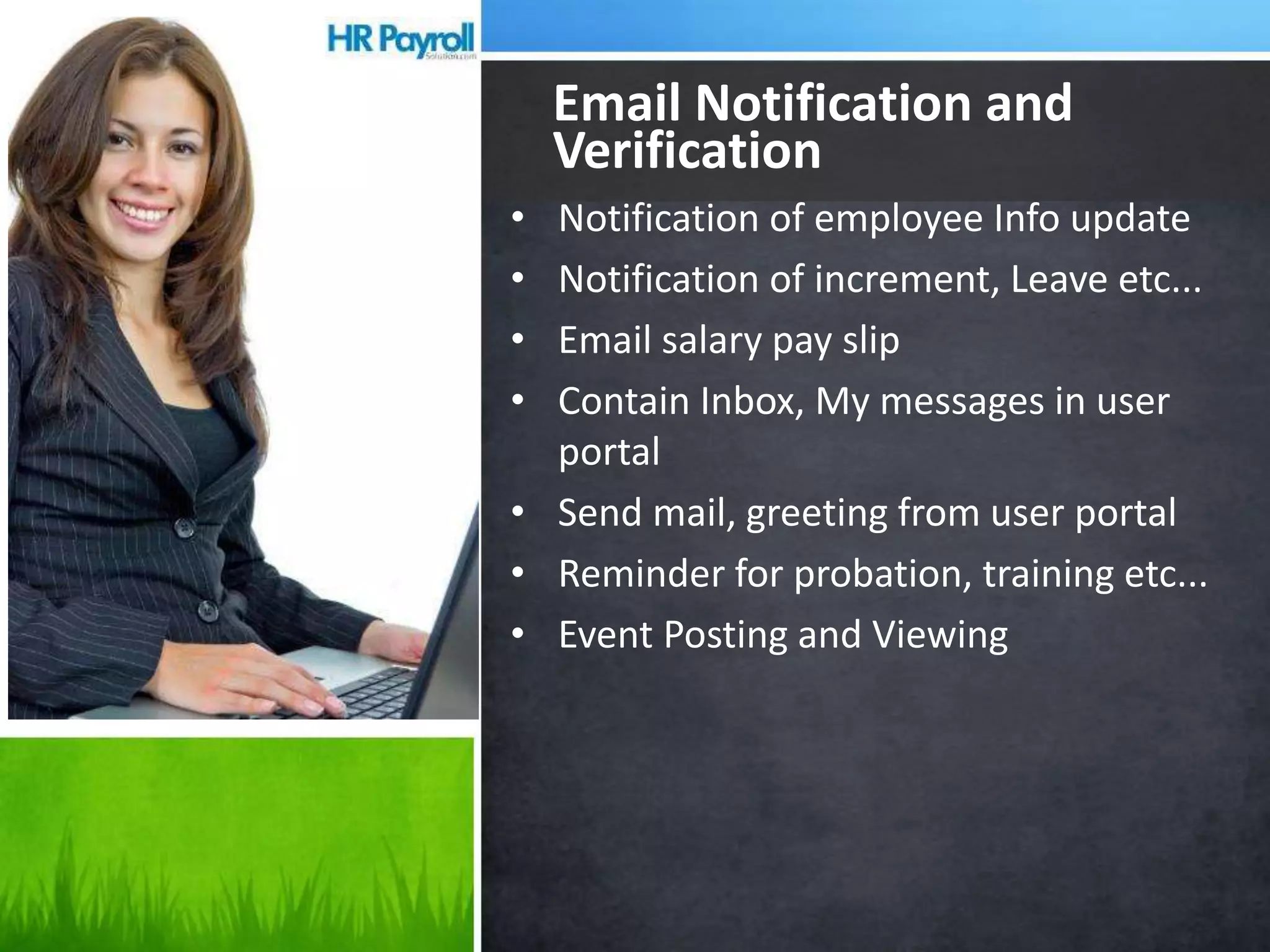 • Notification of employee Info update
• Notification of increment, Leave etc...
• Email salary pay slip
• Contain Inbox, My messages in user
portal
• Send mail, greeting from user portal
• Reminder for probation, training etc...
• Event Posting and Viewing
Email Notification and
Verification
 