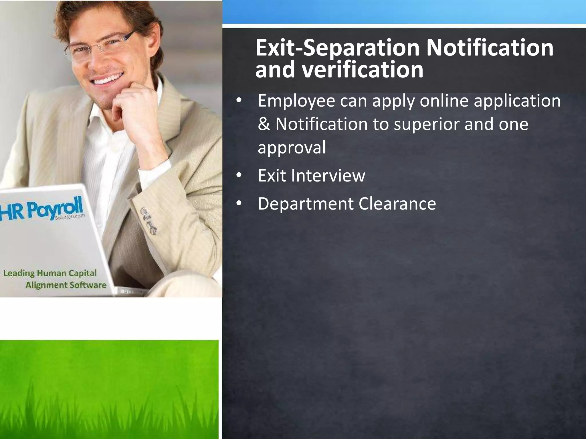 • Employee can apply online application
& Notification to superior and one
approval
• Exit Interview
• Department Clearance
Exit-Separation Notification
and verification
 