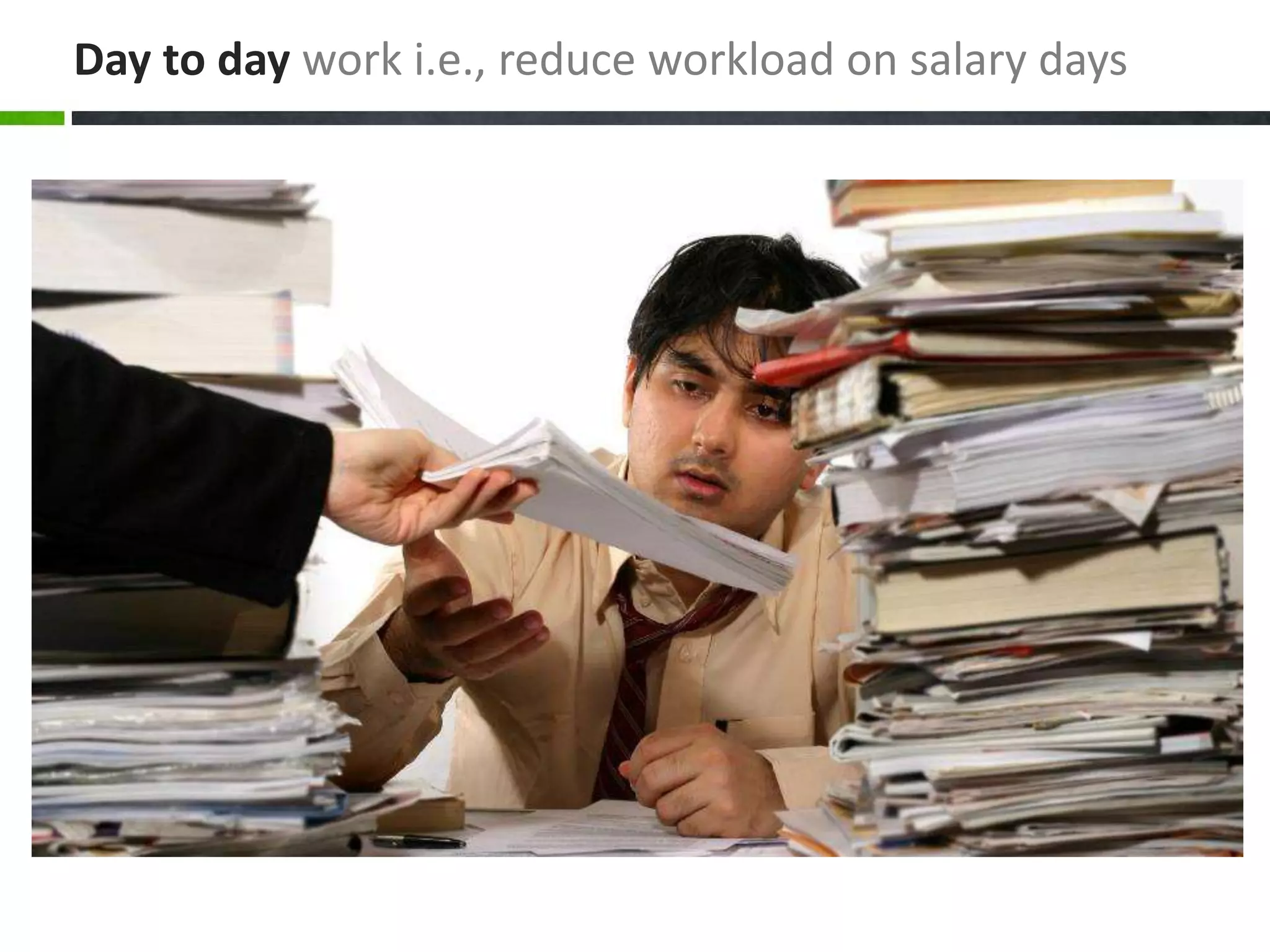 Day to day work i.e., reduce workload on salary days
 