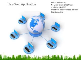 It is a Web Application
World wide access
No Virus issues or software
crash(i.e., No EXE)
Free from Installation on each PC
Easy to update
 