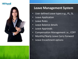 • User defined Leave types e.g., PL, SL
• Leave Application
• Leave Rules
• Leave Balance details
• Leave Approvals
• Compensation Management i.e., COFF
• Monthly/Yearly Leave Carry Forward
• Leave Encashment options
Leave Management System
 