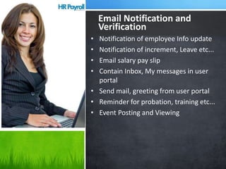 • Notification of employee Info update
• Notification of increment, Leave etc...
• Email salary pay slip
• Contain Inbox, My messages in user
portal
• Send mail, greeting from user portal
• Reminder for probation, training etc...
• Event Posting and Viewing
Email Notification and
Verification
 