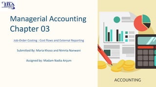 Managerial Accounting
Chapter 03
Job-Order Costing : Cost flows and External Reporting
Submitted By: Maria Khoso and Nimrta Nanwani
Assigned by: Madam Nadia Anjum
 