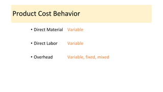 Product Cost Behavior
• Direct Material Variable
• Direct Labor Variable
• Overhead Variable, fixed, mixed
 