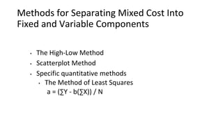 Methods for Separating Mixed Cost Into
Fixed and Variable Components
• The High-Low Method
• Scatterplot Method
• Specific quantitative methods
• The Method of Least Squares
a = (∑Y - b(∑X)) / N
 