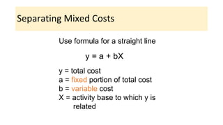 Separating Mixed Costs
y = a + bX
y = total cost
a = fixed portion of total cost
b = variable cost
X = activity base to which y is
related
Use formula for a straight line
 