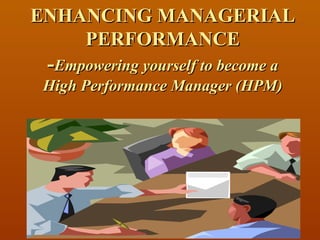 ENHANCING MANAGERIAL PERFORMANCE - Empowering yourself to become a High Performance Manager (HPM) 