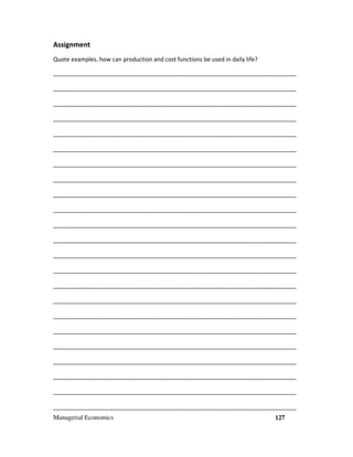 Managerial Economics 127
Assignment
Quote examples, how can production and cost functions be used in daily life?
___________________________________________________________________________
___________________________________________________________________________
___________________________________________________________________________
___________________________________________________________________________
___________________________________________________________________________
___________________________________________________________________________
___________________________________________________________________________
___________________________________________________________________________
___________________________________________________________________________
___________________________________________________________________________
___________________________________________________________________________
___________________________________________________________________________
___________________________________________________________________________
___________________________________________________________________________
___________________________________________________________________________
___________________________________________________________________________
___________________________________________________________________________
___________________________________________________________________________
___________________________________________________________________________
___________________________________________________________________________
___________________________________________________________________________
___________________________________________________________________________
___________________________________________________________________________
 