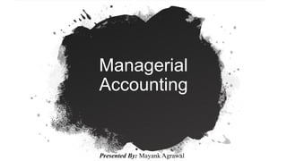 Managerial
Accounting
Presented By: Mayank Agrawal
 