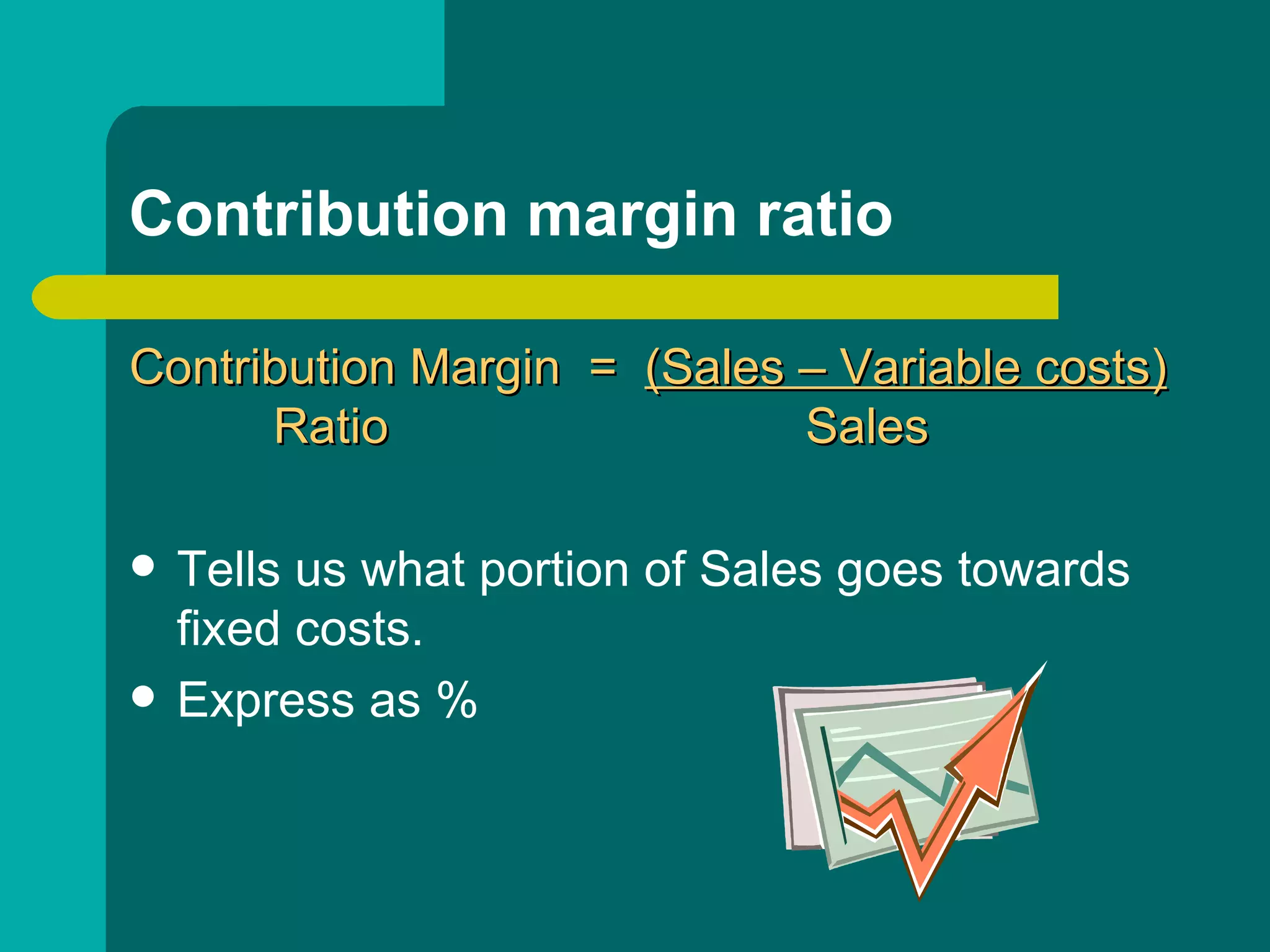 Contribution margin ratio Contribution Margin  =  (Sales – Variable costs)   Ratio    Sales Tells us what portion of Sales goes towards fixed costs. Express as % 