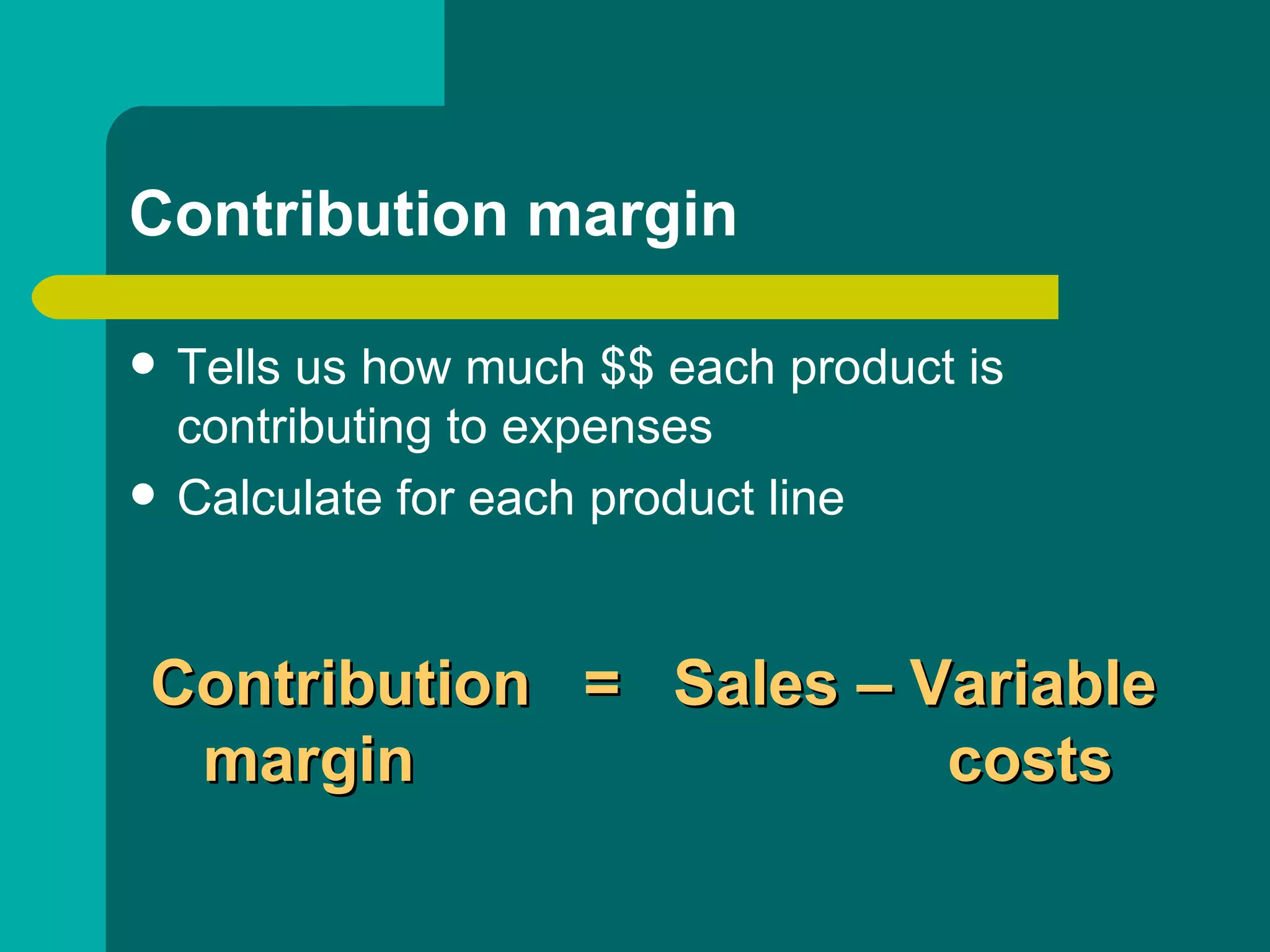 Contribution margin Tells us how much $$ each product is contributing to expenses Calculate for each product line Contribution  =  Sales – Variable   margin    costs 