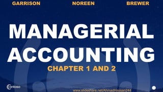 1
MANAGERIAL
ACCOUNTING
GARRISON NOREEN BREWER
www.slideshare.net/AhmadHassan244
CHAPTER 1 AND 2
 