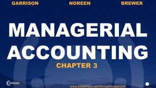 1
MANAGERIAL
ACCOUNTING
GARRISON NOREEN BREWER
www.slideshare.net/AhmadHassan244
CHAPTER 3
 